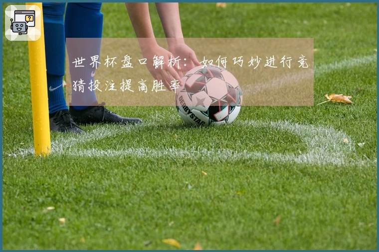 世界杯盘口解析：如何巧妙进行竞猜投注提高胜率