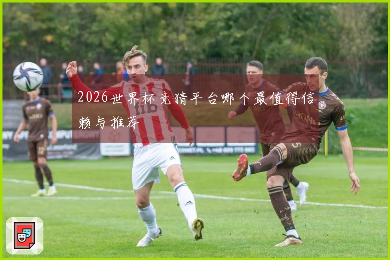 2026世界杯竞猜平台哪个最值得信赖与推荐