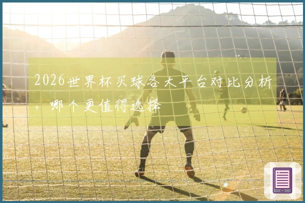 2026世界杯买球各大平台对比分析，哪个更值得选择