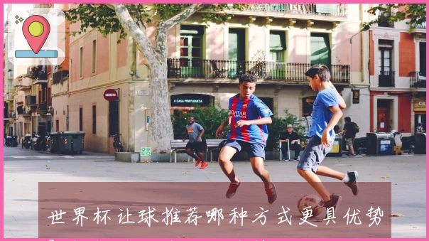 世界杯让球推荐哪种方式更具优势？解析热门球队让球策略