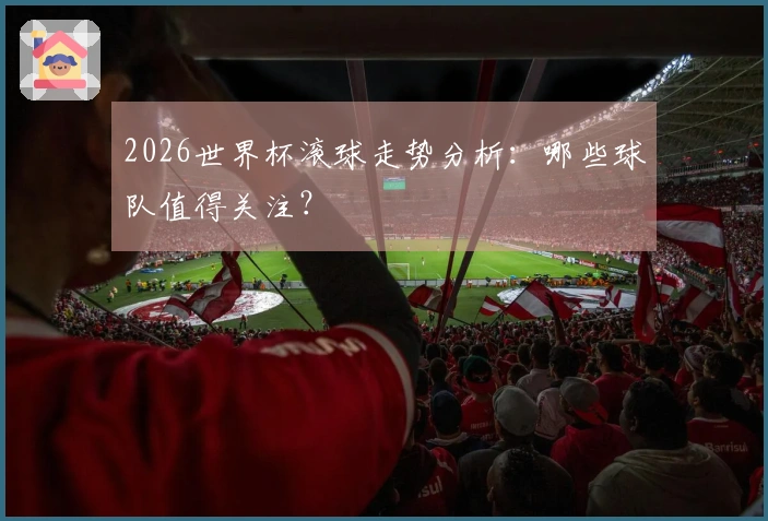 2026世界杯滚球走势分析：哪些球队值得关注？