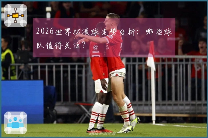 2026世界杯滚球走势分析：哪些球队值得关注？