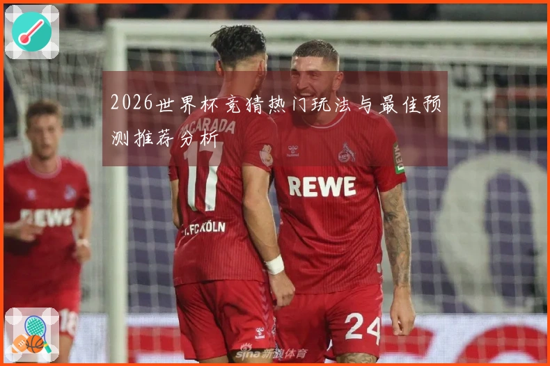 2026世界杯竞猜热门玩法与最佳预测推荐分析