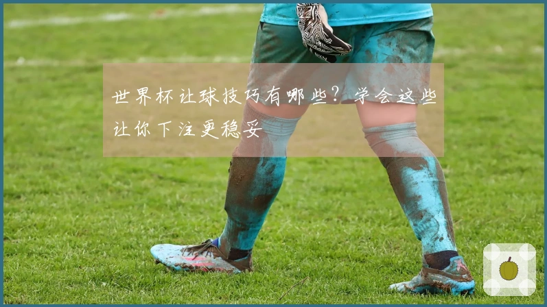 世界杯让球技巧有哪些？学会这些让你下注更稳妥