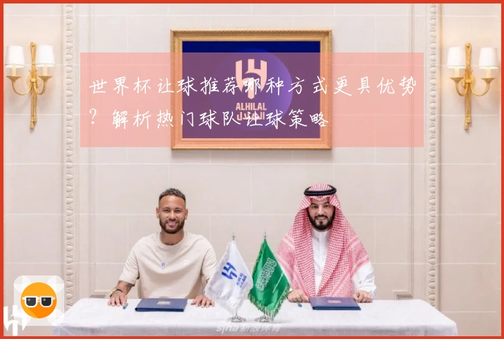 世界杯让球推荐哪种方式更具优势？解析热门球队让球策略