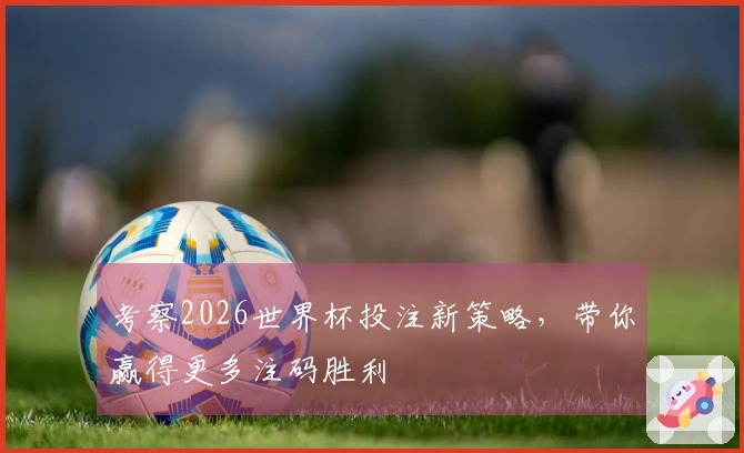 考察2026世界杯投注新策略，带你赢得更多注码胜利