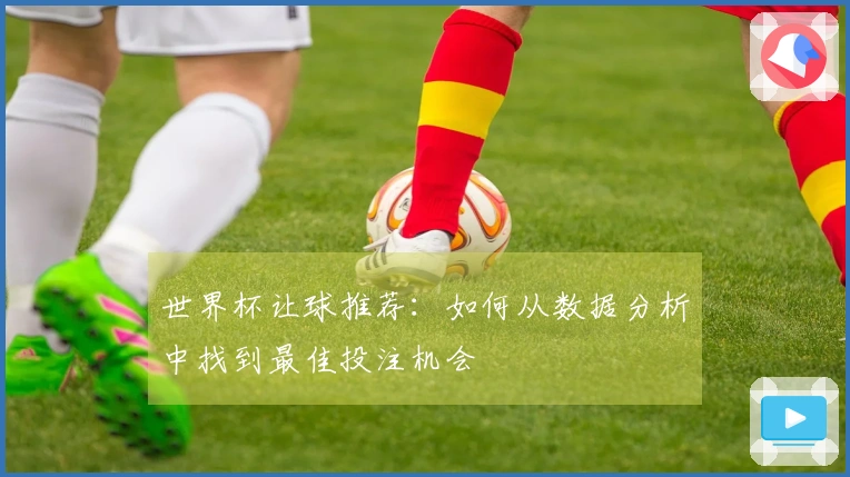 世界杯让球推荐：如何从数据分析中找到最佳投注机会