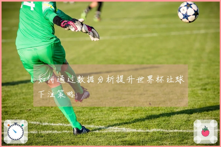 如何通过数据分析提升世界杯让球下注策略