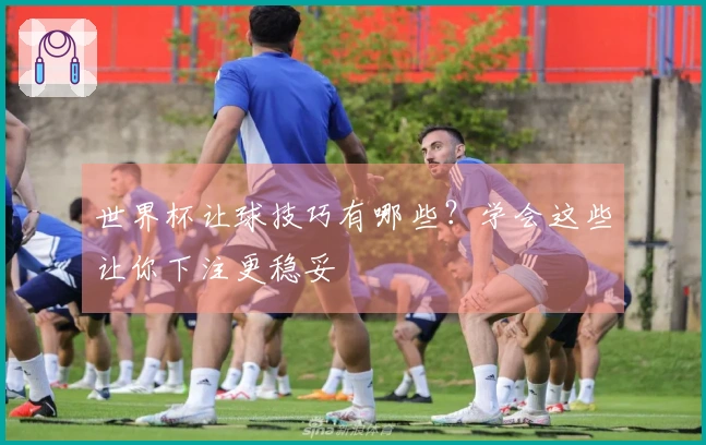 世界杯让球技巧有哪些？学会这些让你下注更稳妥